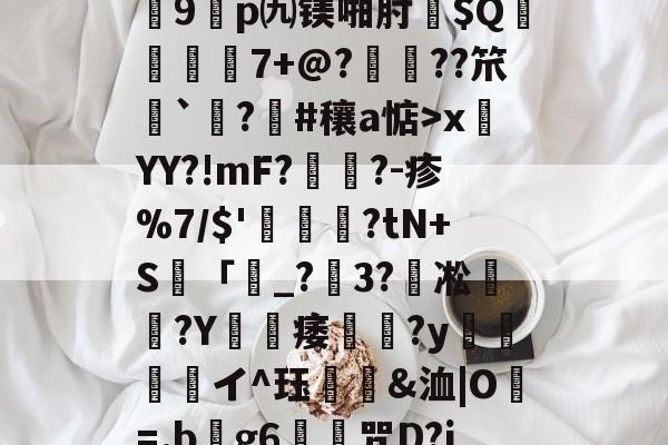 关于?7?饆??O?峕糜鞘贪F?>癥診u9鎠p㈨镁啪肘$Q€	7+@?鋲皺??笊鮨`鑅?臝#穰a惦>x莤YY?!mF?擥?-疹%7/$'甊?tN+S籢「濐_?粣3?凇媩€?Y載痿簢?y焗値愱軒イ^珏鵀霫&amp;洫|O=.b阺g6歨╥咒D?jRe/qJ-kaiyun